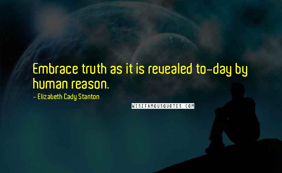 Elizabeth Cady Stanton Quotes: Embrace truth as it is revealed to-day by human reason.