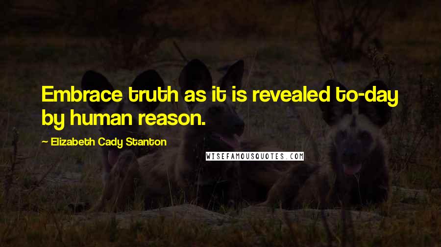 Elizabeth Cady Stanton Quotes: Embrace truth as it is revealed to-day by human reason.