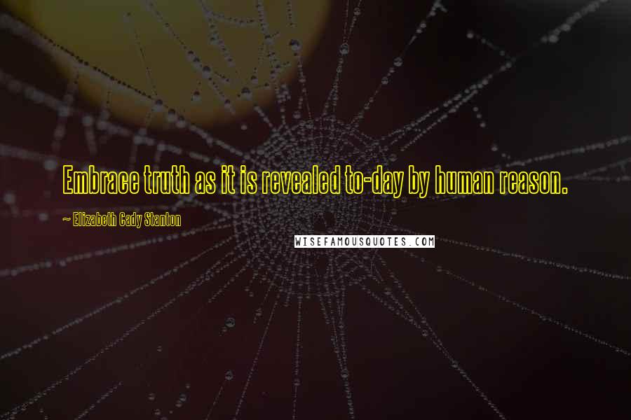 Elizabeth Cady Stanton Quotes: Embrace truth as it is revealed to-day by human reason.