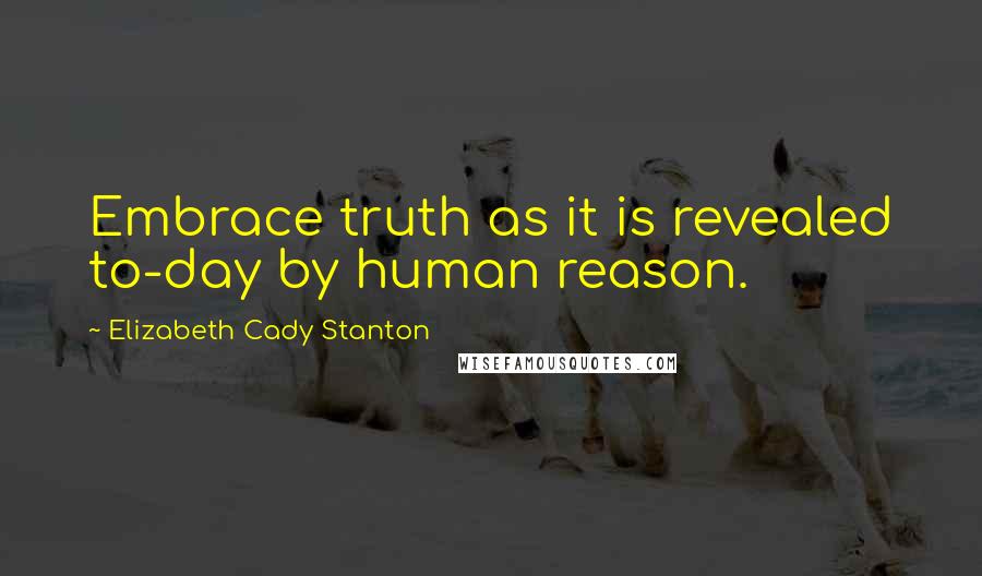 Elizabeth Cady Stanton Quotes: Embrace truth as it is revealed to-day by human reason.