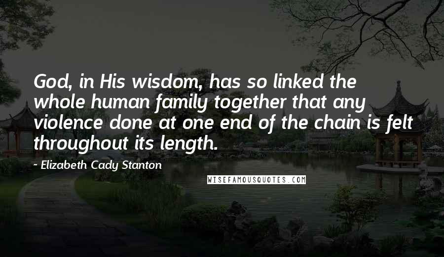 Elizabeth Cady Stanton Quotes: God, in His wisdom, has so linked the whole human family together that any violence done at one end of the chain is felt throughout its length.