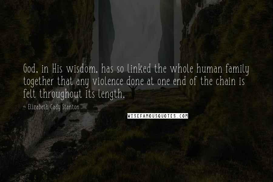 Elizabeth Cady Stanton Quotes: God, in His wisdom, has so linked the whole human family together that any violence done at one end of the chain is felt throughout its length.