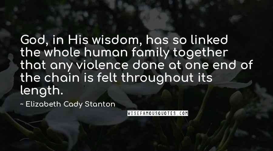 Elizabeth Cady Stanton Quotes: God, in His wisdom, has so linked the whole human family together that any violence done at one end of the chain is felt throughout its length.