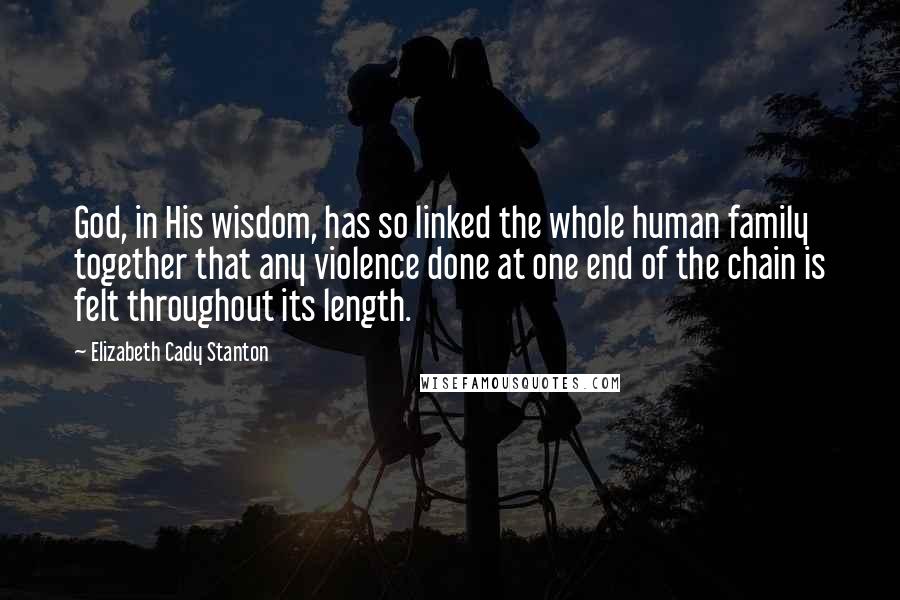 Elizabeth Cady Stanton Quotes: God, in His wisdom, has so linked the whole human family together that any violence done at one end of the chain is felt throughout its length.