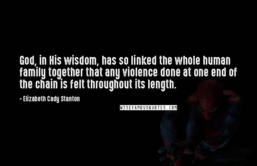 Elizabeth Cady Stanton Quotes: God, in His wisdom, has so linked the whole human family together that any violence done at one end of the chain is felt throughout its length.