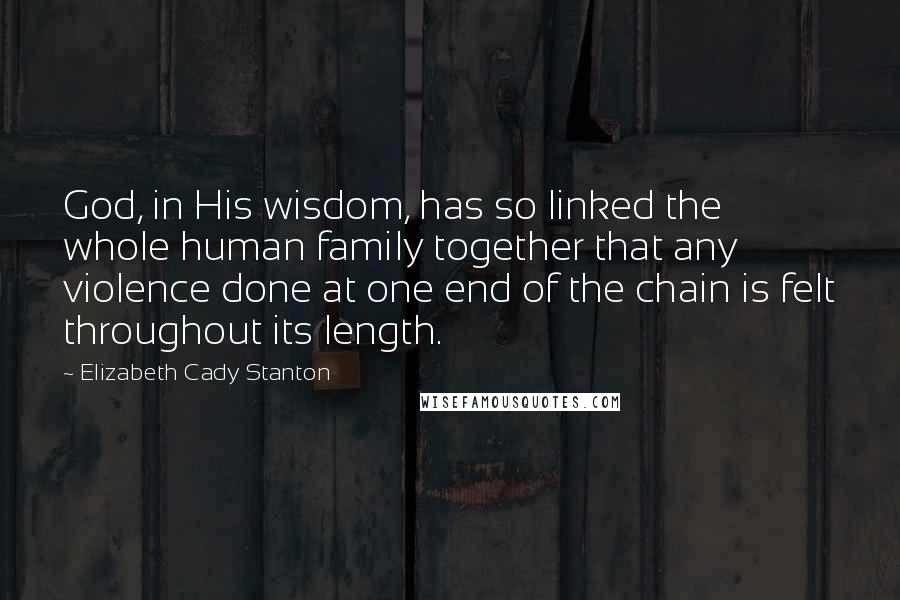 Elizabeth Cady Stanton Quotes: God, in His wisdom, has so linked the whole human family together that any violence done at one end of the chain is felt throughout its length.