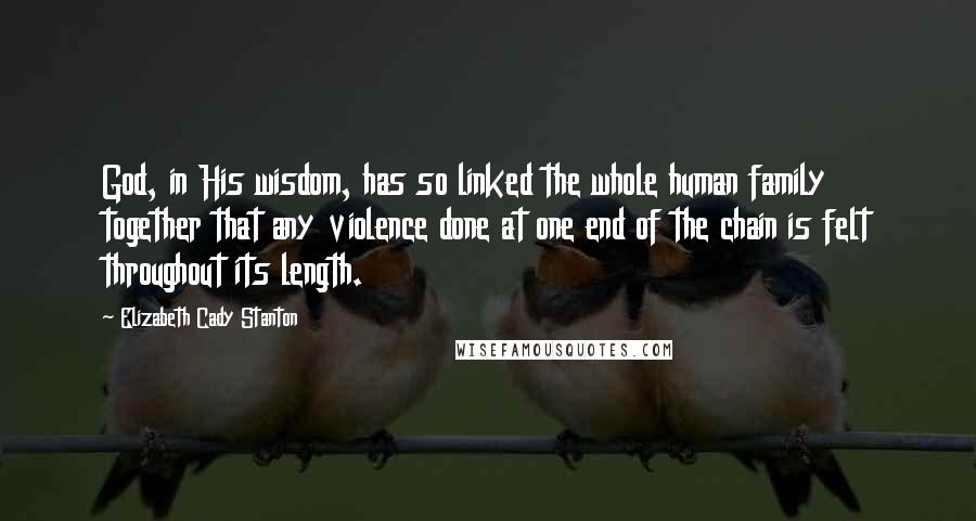 Elizabeth Cady Stanton Quotes: God, in His wisdom, has so linked the whole human family together that any violence done at one end of the chain is felt throughout its length.