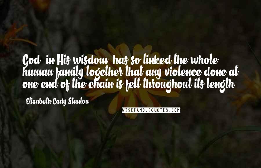 Elizabeth Cady Stanton Quotes: God, in His wisdom, has so linked the whole human family together that any violence done at one end of the chain is felt throughout its length.