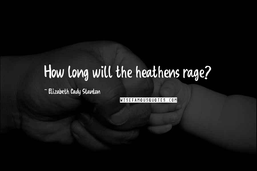 Elizabeth Cady Stanton Quotes: How long will the heathens rage?