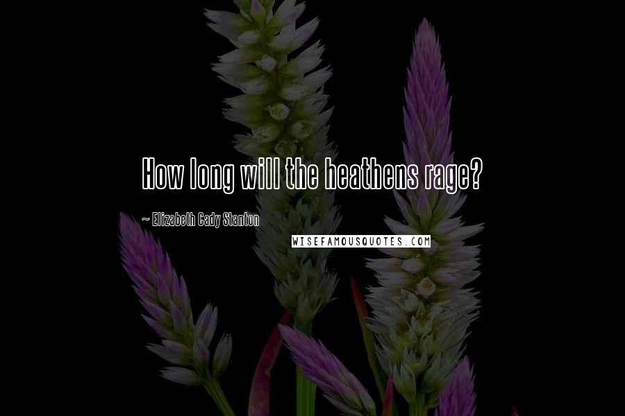 Elizabeth Cady Stanton Quotes: How long will the heathens rage?