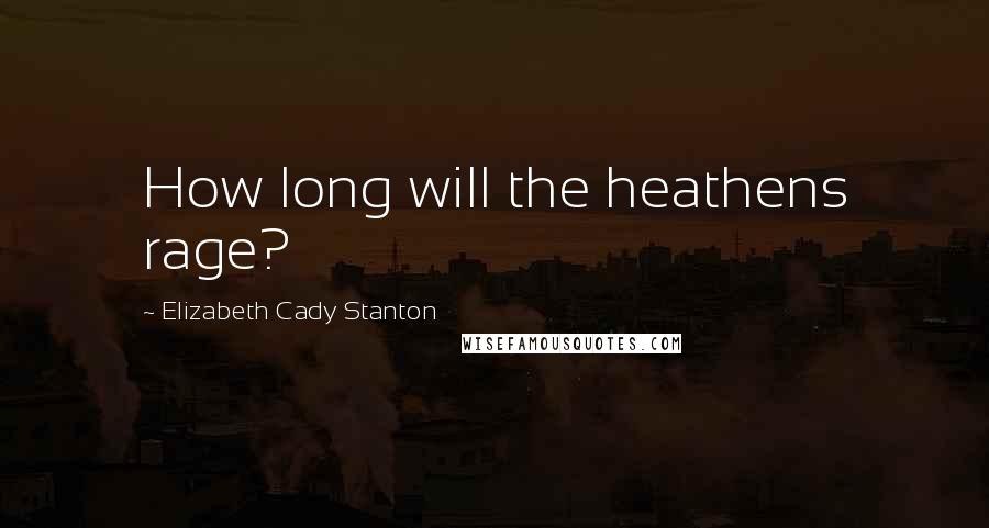 Elizabeth Cady Stanton Quotes: How long will the heathens rage?