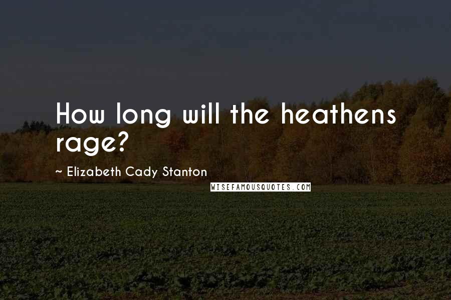 Elizabeth Cady Stanton Quotes: How long will the heathens rage?