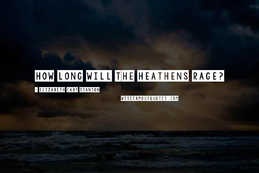 Elizabeth Cady Stanton Quotes: How long will the heathens rage?