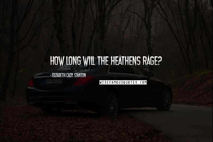 Elizabeth Cady Stanton Quotes: How long will the heathens rage?