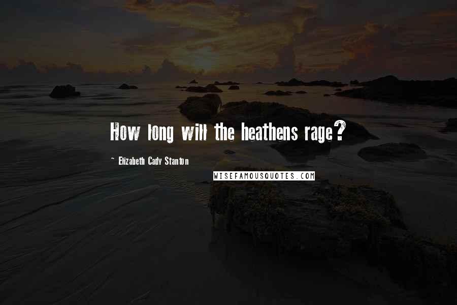 Elizabeth Cady Stanton Quotes: How long will the heathens rage?