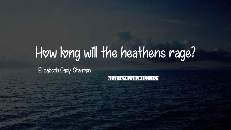 Elizabeth Cady Stanton Quotes: How long will the heathens rage?