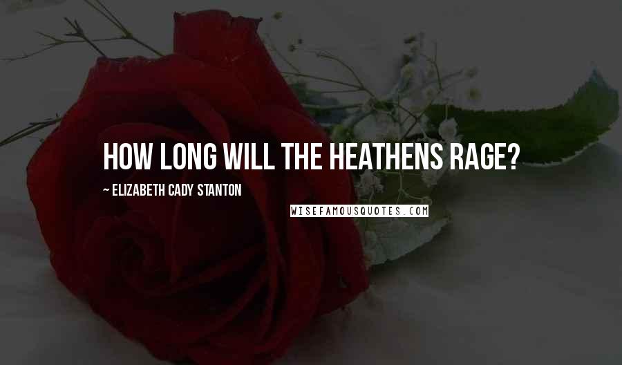 Elizabeth Cady Stanton Quotes: How long will the heathens rage?