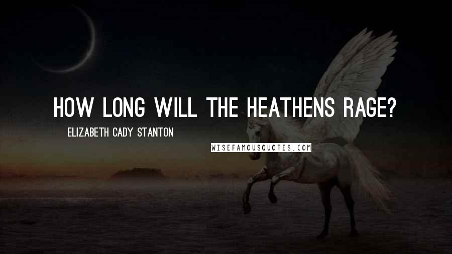 Elizabeth Cady Stanton Quotes: How long will the heathens rage?