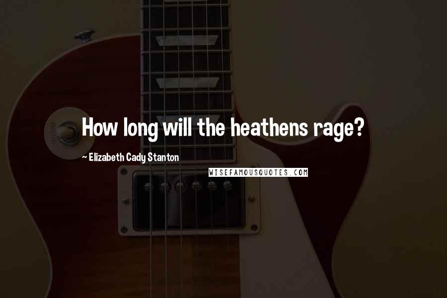 Elizabeth Cady Stanton Quotes: How long will the heathens rage?