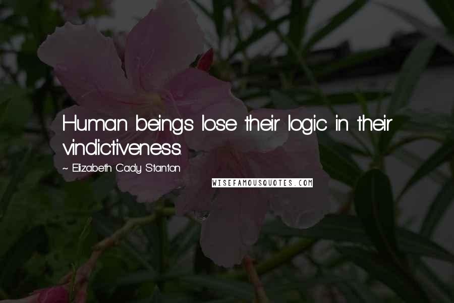 Elizabeth Cady Stanton Quotes: Human beings lose their logic in their vindictiveness.