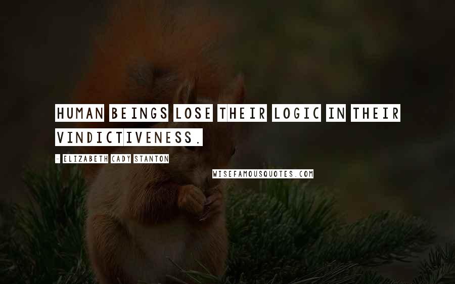 Elizabeth Cady Stanton Quotes: Human beings lose their logic in their vindictiveness.