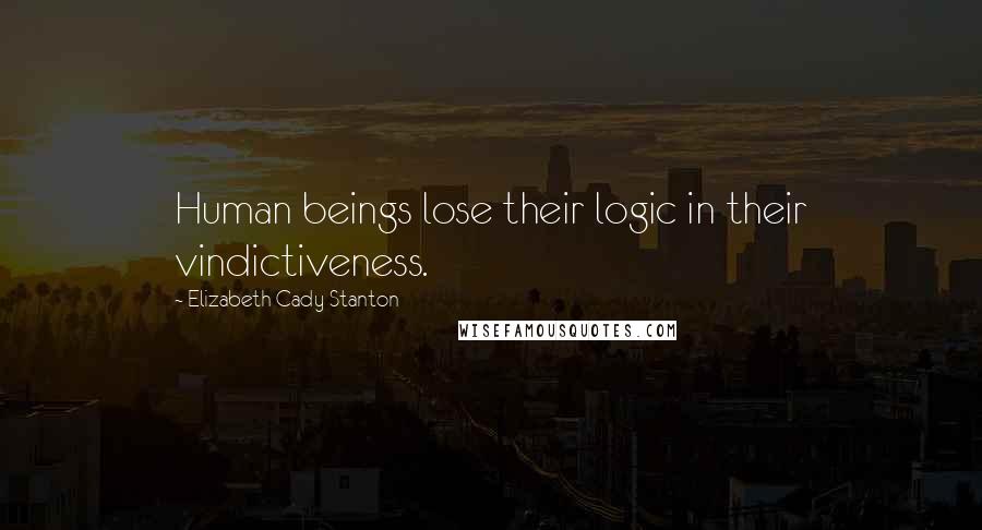 Elizabeth Cady Stanton Quotes: Human beings lose their logic in their vindictiveness.