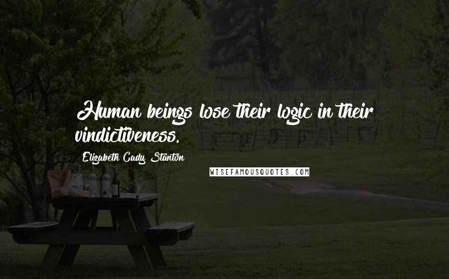 Elizabeth Cady Stanton Quotes: Human beings lose their logic in their vindictiveness.