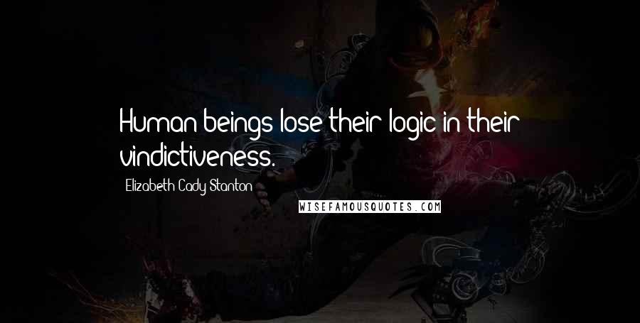 Elizabeth Cady Stanton Quotes: Human beings lose their logic in their vindictiveness.