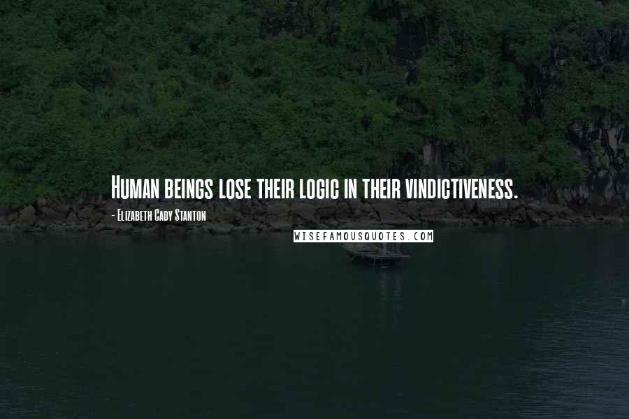 Elizabeth Cady Stanton Quotes: Human beings lose their logic in their vindictiveness.