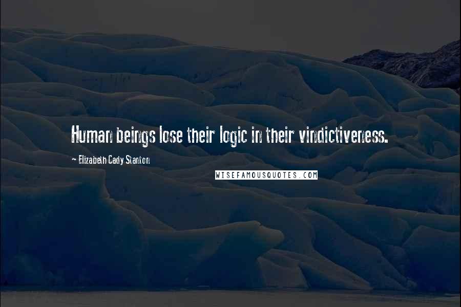 Elizabeth Cady Stanton Quotes: Human beings lose their logic in their vindictiveness.