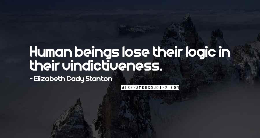 Elizabeth Cady Stanton Quotes: Human beings lose their logic in their vindictiveness.