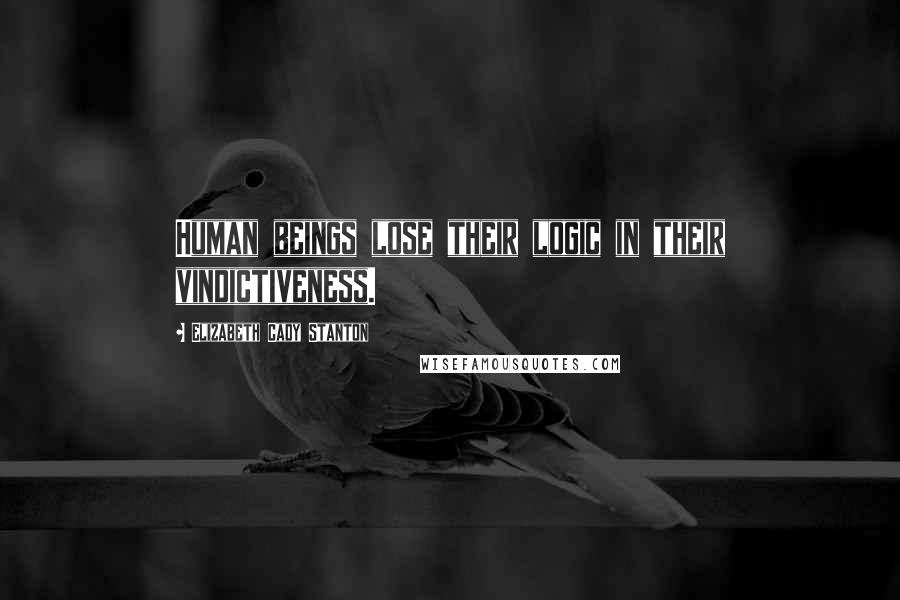 Elizabeth Cady Stanton Quotes: Human beings lose their logic in their vindictiveness.