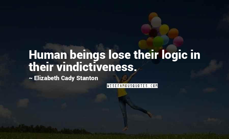 Elizabeth Cady Stanton Quotes: Human beings lose their logic in their vindictiveness.