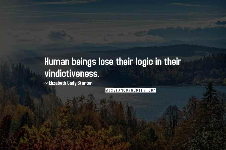 Elizabeth Cady Stanton Quotes: Human beings lose their logic in their vindictiveness.