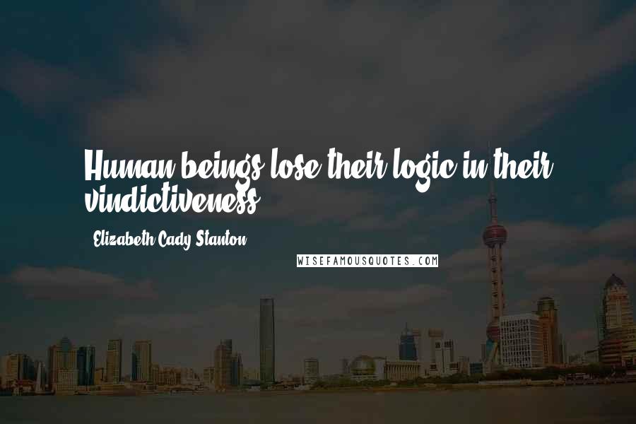 Elizabeth Cady Stanton Quotes: Human beings lose their logic in their vindictiveness.