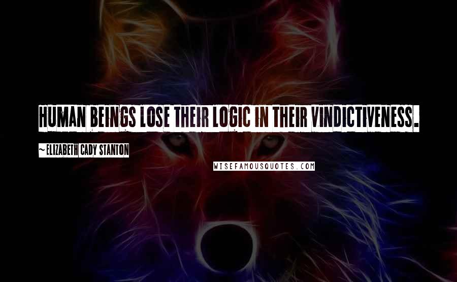 Elizabeth Cady Stanton Quotes: Human beings lose their logic in their vindictiveness.
