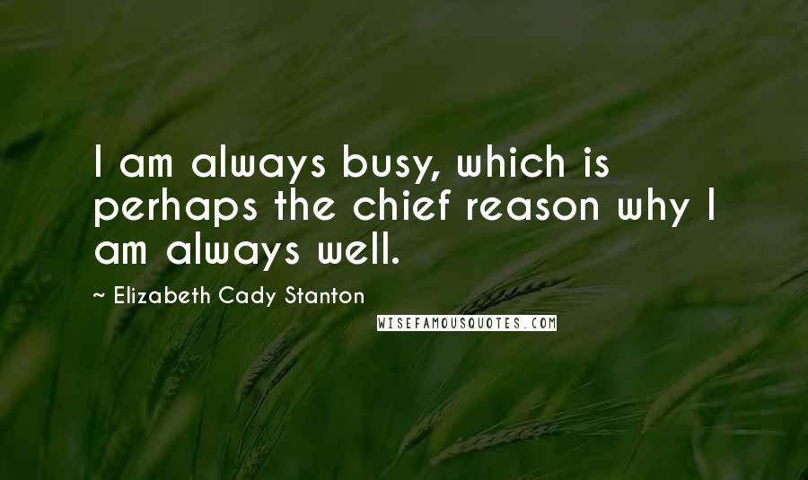 Elizabeth Cady Stanton Quotes: I am always busy, which is perhaps the chief reason why I am always well.