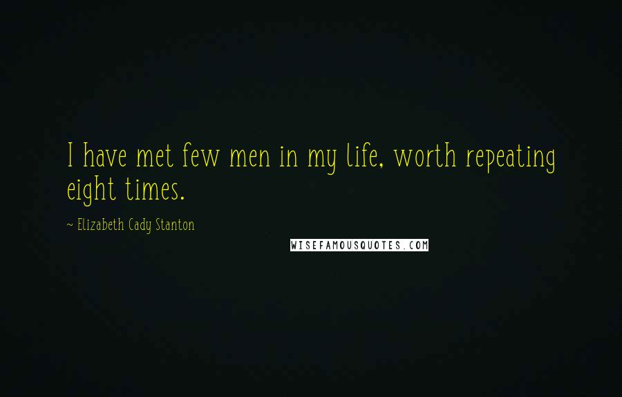 Elizabeth Cady Stanton Quotes: I have met few men in my life, worth repeating eight times.