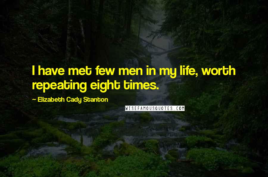 Elizabeth Cady Stanton Quotes: I have met few men in my life, worth repeating eight times.