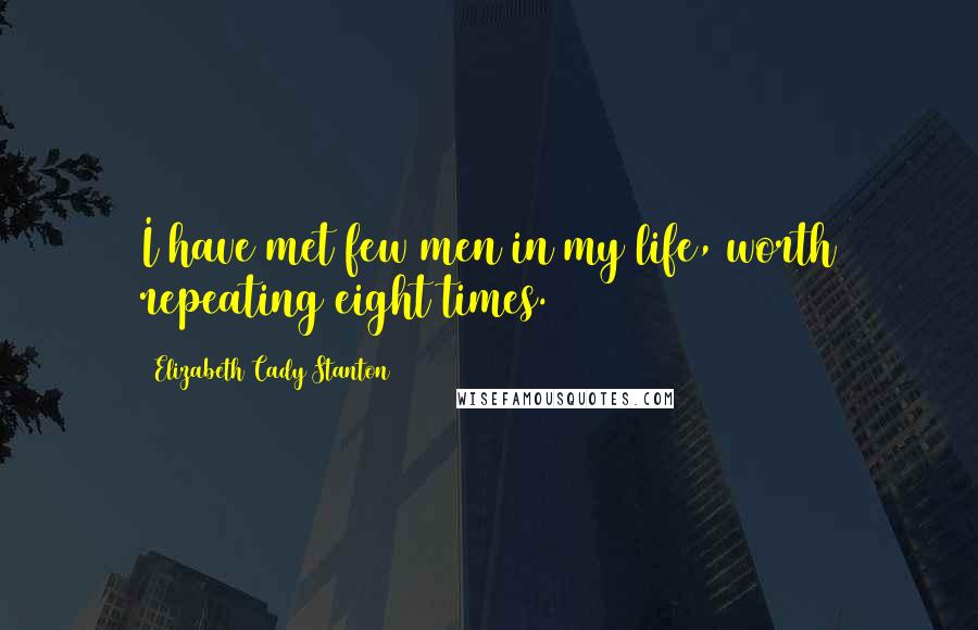 Elizabeth Cady Stanton Quotes: I have met few men in my life, worth repeating eight times.