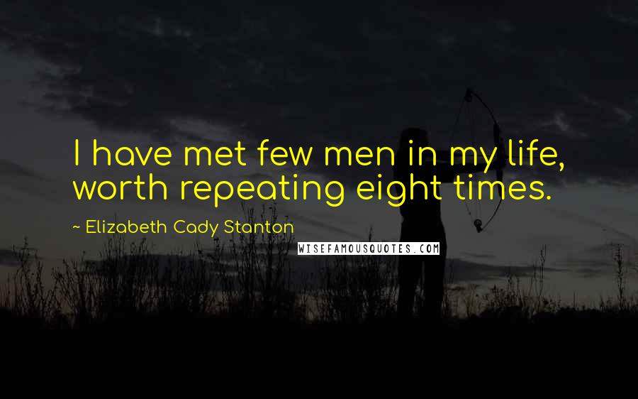 Elizabeth Cady Stanton Quotes: I have met few men in my life, worth repeating eight times.