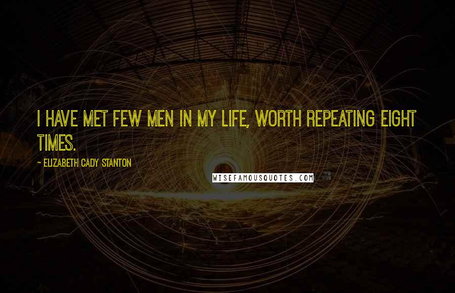 Elizabeth Cady Stanton Quotes: I have met few men in my life, worth repeating eight times.