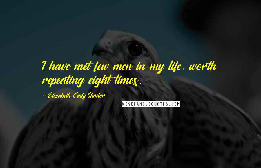 Elizabeth Cady Stanton Quotes: I have met few men in my life, worth repeating eight times.
