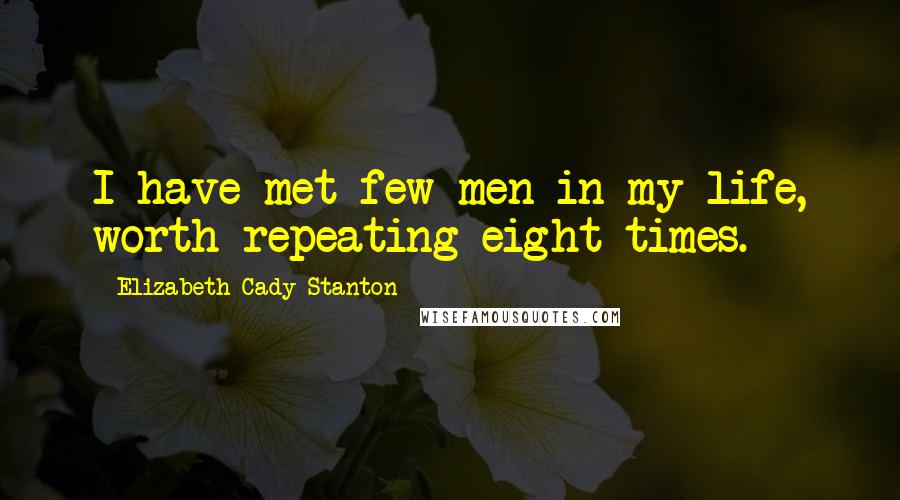 Elizabeth Cady Stanton Quotes: I have met few men in my life, worth repeating eight times.