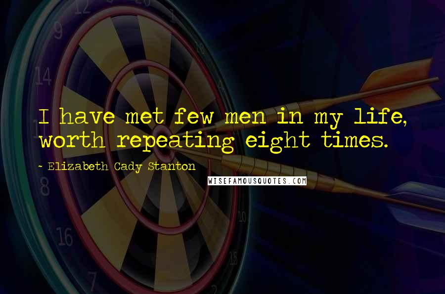 Elizabeth Cady Stanton Quotes: I have met few men in my life, worth repeating eight times.