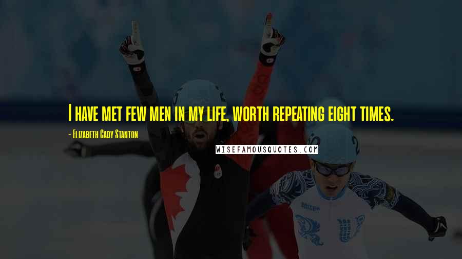 Elizabeth Cady Stanton Quotes: I have met few men in my life, worth repeating eight times.