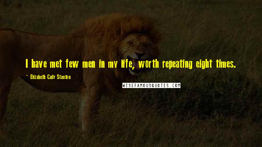 Elizabeth Cady Stanton Quotes: I have met few men in my life, worth repeating eight times.