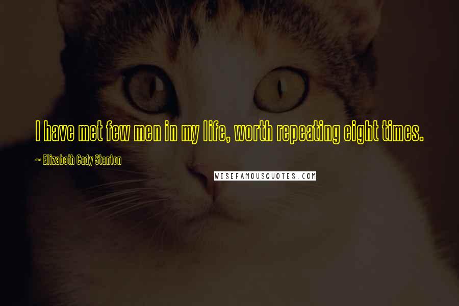 Elizabeth Cady Stanton Quotes: I have met few men in my life, worth repeating eight times.