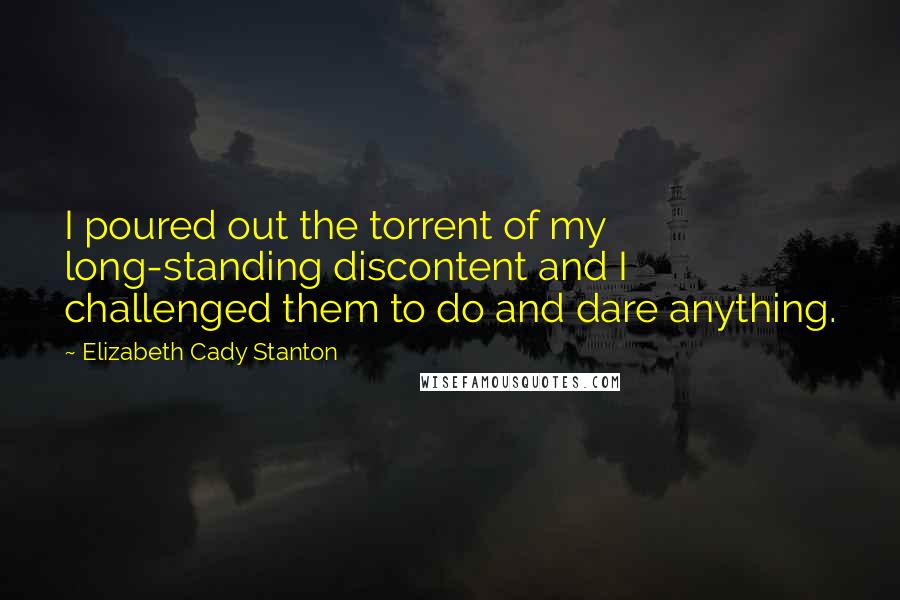 Elizabeth Cady Stanton Quotes: I poured out the torrent of my long-standing discontent and I challenged them to do and dare anything.
