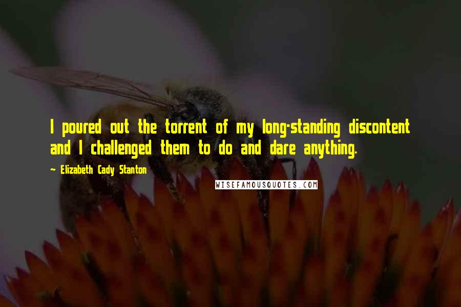 Elizabeth Cady Stanton Quotes: I poured out the torrent of my long-standing discontent and I challenged them to do and dare anything.